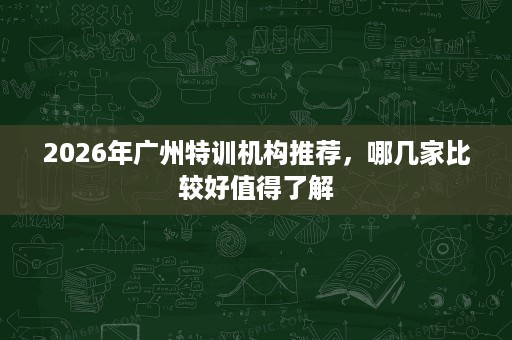 2026年广州特训机构推荐,哪几家比较好值得了解 2026年广州特训机构推荐,哪几家比较好值得了解