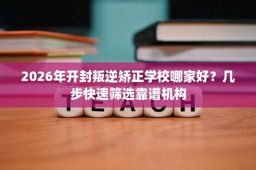 2026年开封叛逆矫正学校哪家好?几步快速筛选靠谱机构 2026年开封叛逆矫正学校哪家好?几步快速筛选靠谱机构