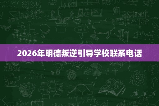 2026年明德叛逆引导学校联系电话