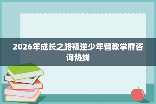 2026年成长之路叛逆少年管教学府咨询热线 2026年成长之路叛逆少年管教学府咨询热线