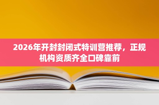 2026年开封封闭式特训营推荐，正规机构资质齐全口碑靠前