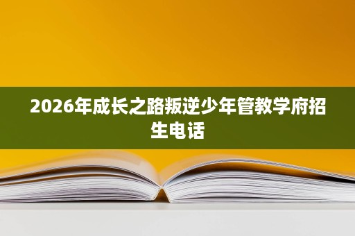 2026年成长之路叛逆少年管教学府招生电话