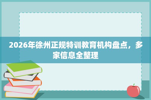 2026年徐州正规特训教育机构盘点,多家信息全整理 2026年徐州正规特训教育机构盘点,多家信息全整理