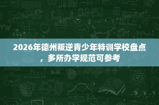 2026年德州叛逆青少年特训学校盘点，多所办学规范可参考