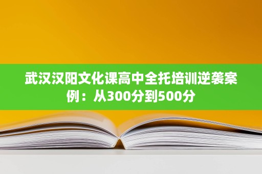 武汉汉阳文化课高中全托培训逆袭案例:从300分到500分 武汉汉阳文化课高中全托培训逆袭案例:从300分到500分