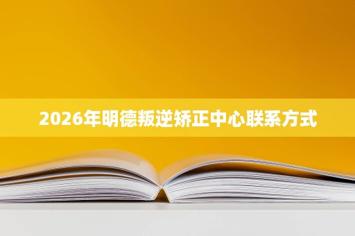 2026年明德叛逆矫正中心联系方式 2026年明德叛逆矫正中心联系方式