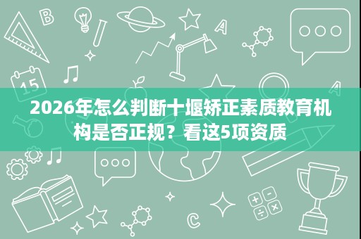 2026年怎么判断十堰矫正素质教育机构是否正规？看这5项资质