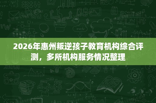 2026年惠州叛逆孩子教育机构综合评测，多所机构服务情况整理