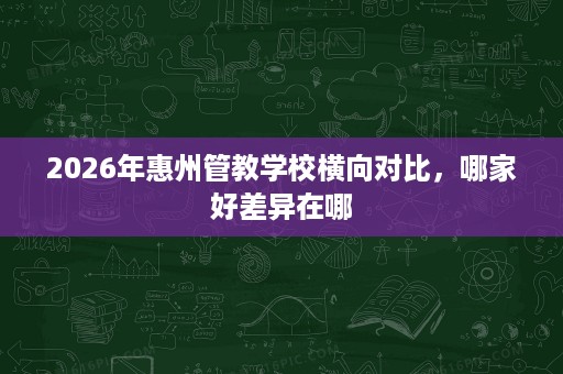 2026年惠州管教学校横向对比，哪家好差异在哪