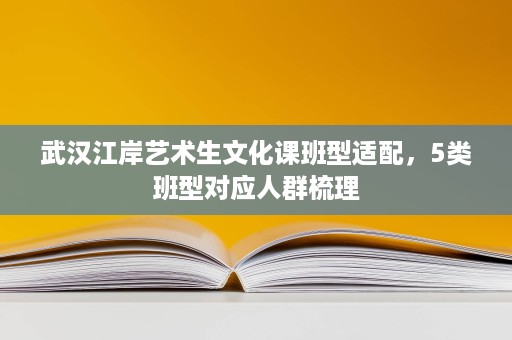 武汉江岸艺术生文化课班型适配,5类班型对应人群梳理 武汉江岸艺术生文化课班型适配,5类班型对应人群梳理