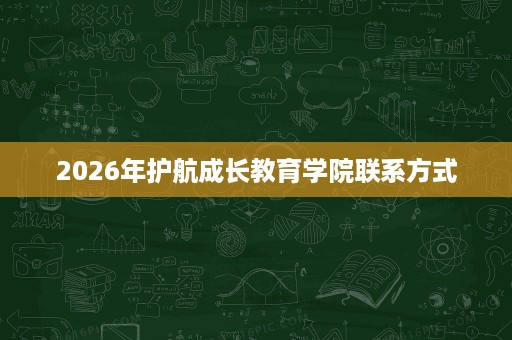 2026年护航成长教育学院联系方式 2026年护航成长教育学院联系方式