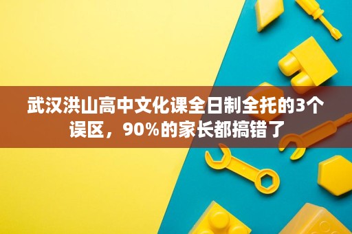 武汉洪山高中文化课全日制全托的3个误区，90%的家长都搞错了