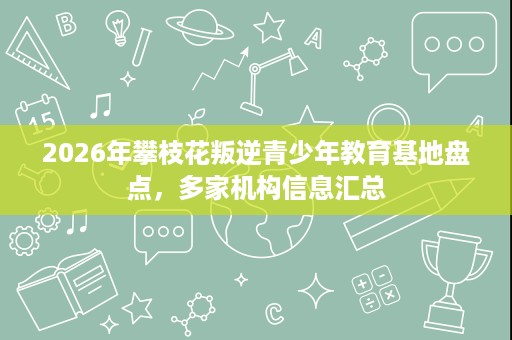 2026年攀枝花叛逆青少年教育基地盘点,多家机构信息汇总 2026年攀枝花叛逆青少年教育基地盘点,多家机构信息汇总