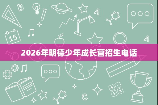 2026年明德少年成长营招生电话