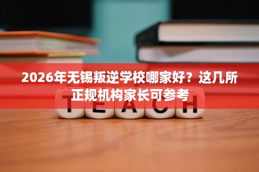 2026年无锡叛逆学校哪家好?这几所正规机构家长可参考 2026年无锡叛逆学校哪家好?这几所正规机构家长可参考