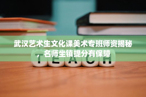 武汉艺术生文化课美术专班师资揭秘,名师坐镇提分有保障 武汉艺术生文化课美术专班师资揭秘,名师坐镇提分有保障