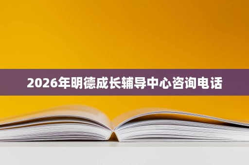 2026年明德成长辅导中心咨询电话 2026年明德成长辅导中心咨询电话