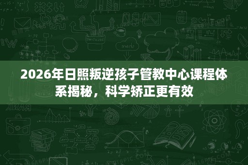 2026年日照叛逆孩子管教中心课程体系揭秘,科学矫正更有效 2026年日照叛逆孩子管教中心课程体系揭秘,科学矫正更有效