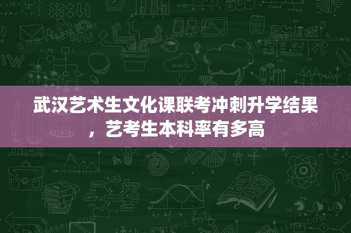 武汉艺术生文化课联考冲刺升学结果,艺考生本科率有多高 武汉艺术生文化课联考冲刺升学结果,艺考生本科率有多高