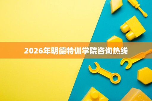 2026年明德特训学院咨询热线 2026年明德特训学院咨询热线