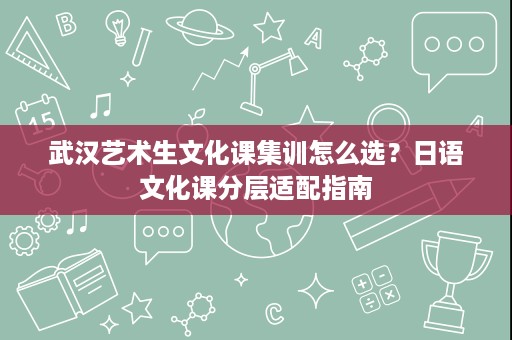武汉艺术生文化课集训怎么选?日语文化课分层适配指南 武汉艺术生文化课集训怎么选?日语文化课分层适配指南