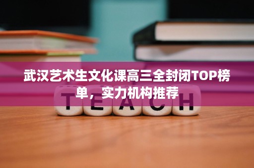 武汉艺术生文化课高三全封闭TOP榜单,实力机构推荐 武汉艺术生文化课高三全封闭TOP榜单,实力机构推荐
