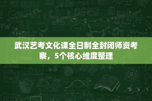武汉艺考文化课全日制全封闭师资考察,5个核心维度整理 武汉艺考文化课全日制全封闭师资考察,5个核心维度整理