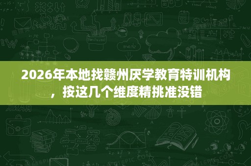 2026年本地找赣州厌学教育特训机构,按这几个维度精挑准没错 2026年本地找赣州厌学教育特训机构,按这几个维度精挑准没错