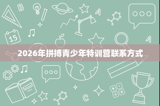 2026年拼搏青少年特训营联系方式 2026年拼搏青少年特训营联系方式