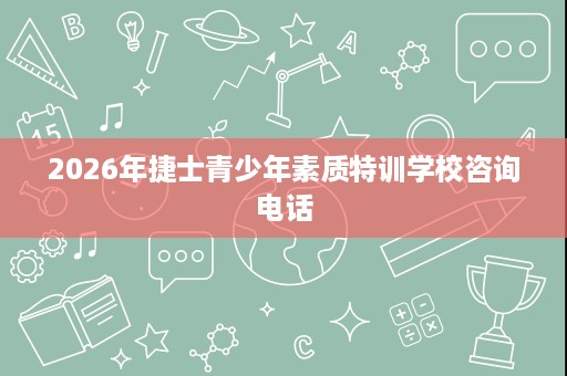 2026年捷士青少年素质特训学校咨询电话