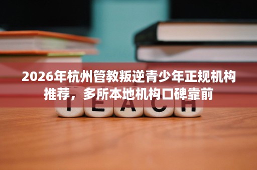 2026年杭州管教叛逆青少年正规机构推荐,多所本地机构口碑靠前 2026年杭州管教叛逆青少年正规机构推荐,多所本地机构口碑靠前