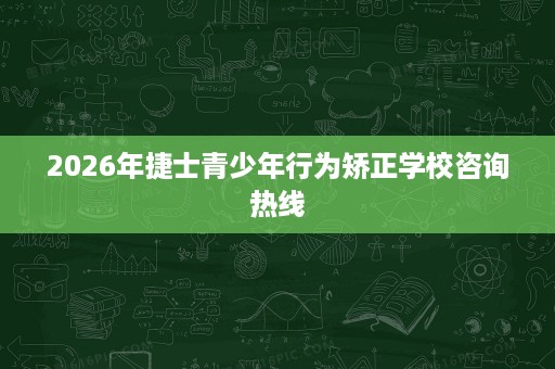 2026年捷士青少年行为矫正学校咨询热线 2026年捷士青少年行为矫正学校咨询热线
