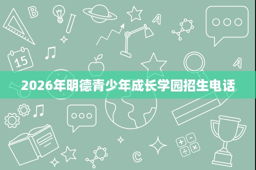 2026年明德青少年成长学园招生电话 2026年明德青少年成长学园招生电话