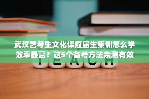 武汉艺考生文化课应届生集训怎么学效率最高?这5个备考方法亲测有效 武汉艺考生文化课应届生集训怎么学效率最高?这5个备考方法亲测有效