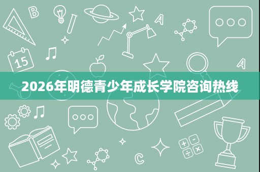 2026年明德青少年成长学院咨询热线 2026年明德青少年成长学院咨询热线