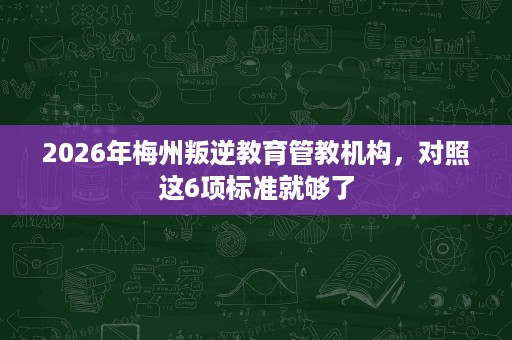 2026年梅州叛逆教育管教机构,对照这6项标准就够了 2026年梅州叛逆教育管教机构,对照这6项标准就够了
