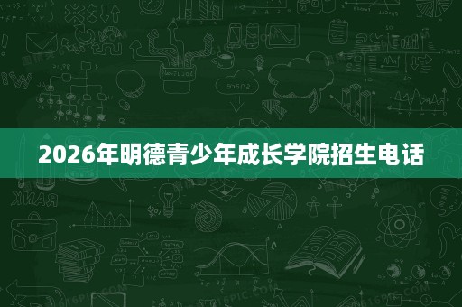 2026年明德青少年成长学院招生电话 2026年明德青少年成长学院招生电话