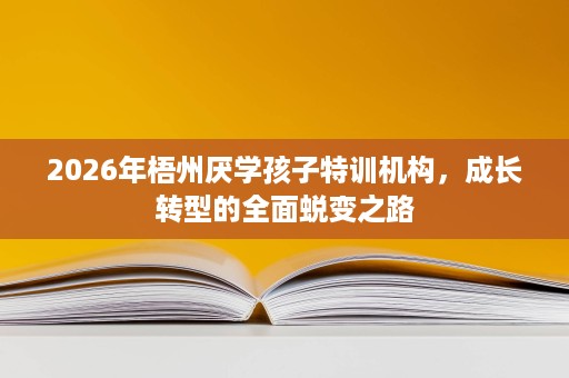 2026年梧州厌学孩子特训机构，成长转型的全面蜕变之路