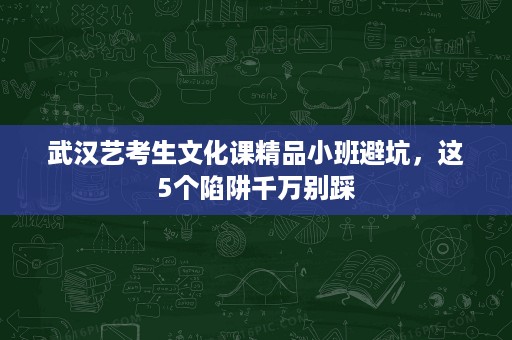 武汉艺考生文化课精品小班避坑,这5个陷阱千万别踩 武汉艺考生文化课精品小班避坑,这5个陷阱千万别踩