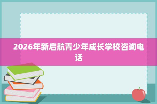 2026年新启航青少年成长学校咨询电话