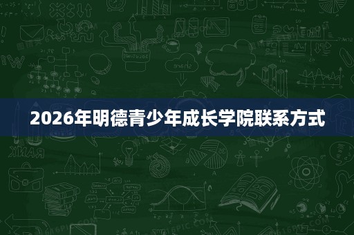 2026年明德青少年成长学院联系方式 2026年明德青少年成长学院联系方式
