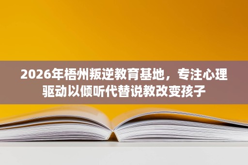 2026年梧州叛逆教育基地,专注心理驱动以倾听代替说教改变孩子 2026年梧州叛逆教育基地,专注心理驱动以倾听代替说教改变孩子