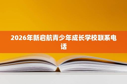 2026年新启航青少年成长学校联系电话