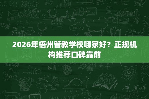 2026年梧州管教学校哪家好?正规机构推荐口碑靠前 2026年梧州管教学校哪家好?正规机构推荐口碑靠前