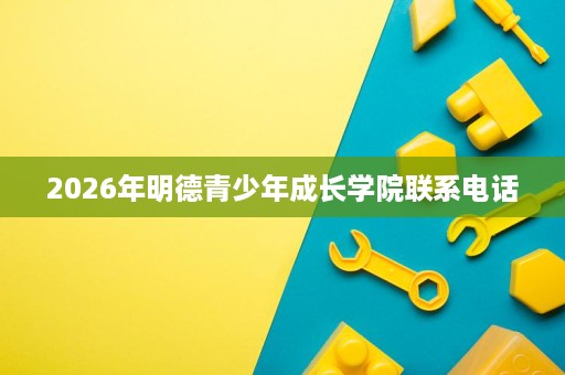 2026年明德青少年成长学院联系电话 2026年明德青少年成长学院联系电话