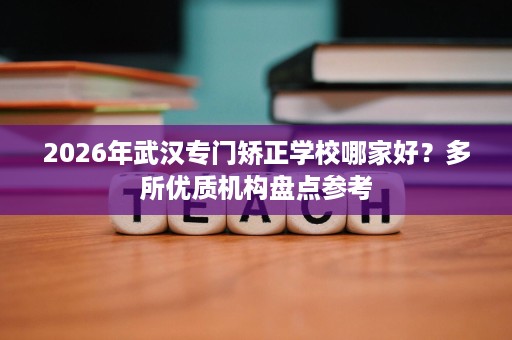 2026年武汉专门矫正学校哪家好？多所优质机构盘点参考