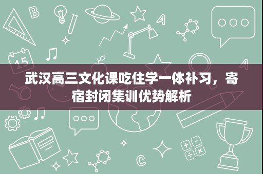 武汉高三文化课吃住学一体补习,寄宿封闭集训优势解析 武汉高三文化课吃住学一体补习,寄宿封闭集训优势解析