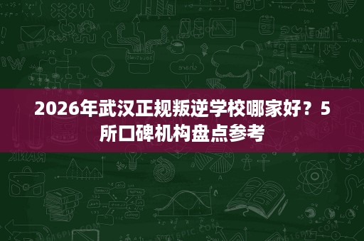 2026年武汉正规叛逆学校哪家好？5所口碑机构盘点参考