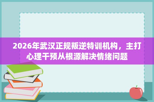 2026年武汉正规叛逆特训机构，主打心理干预从根源解决情绪问题