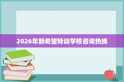 2026年新希望特训学校咨询热线